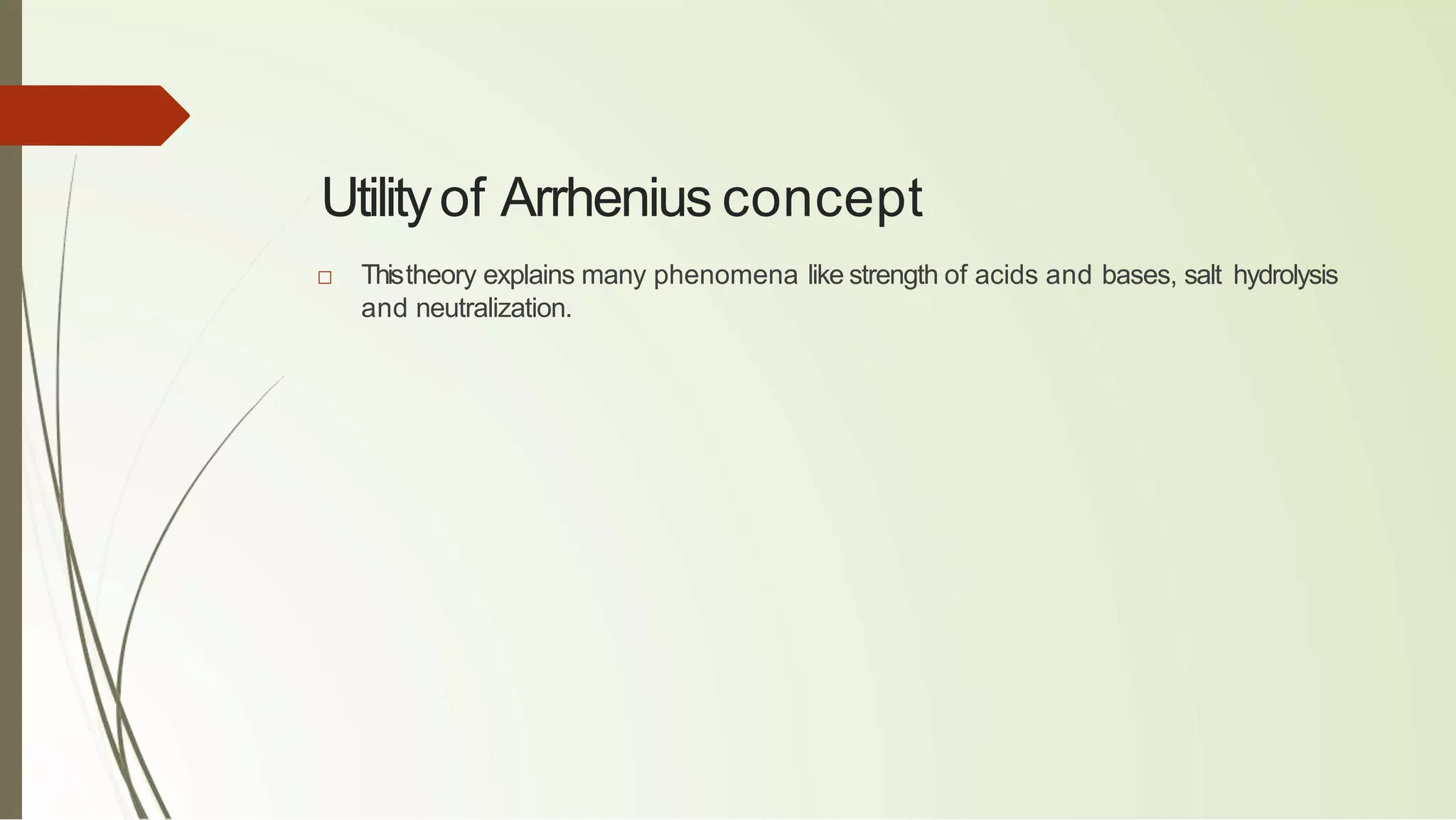 Utilityof Arrhenius concept
□ Thistheory explains many phenomena like strength of acids and bases, salt hydrolysis
and neutralization.
 