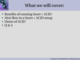What we will cover: Benefits of running Snort + ACID Alert flow in a Snort + ACID setup Demo of ACID Q & A 