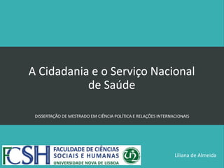 A Cidadania e o Serviço Nacional
           de Saúde

 DISSERTAÇÃO DE MESTRADO EM CIÊNCIA POLÍTICA E RELAÇÕES INTERNACIONAIS




                                                               Liliana de Almeida
 