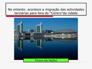 No entanto: acontece a migração das actividades
    terciárias para fora do “Centro”da cidade




                Parque das Nações
 