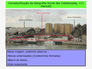 Complexificação da Geografia Social das Cidades(pág. 111
                       manual)




Nesta imagem, podemos observar :
•Novas urbanizações (Condomínios fechados)
•Bairro do Aleixo.
•Solo expectante
 