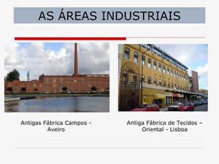 AS ÁREAS INDUSTRIAIS




Antigas Fábrica Campos -   Antiga Fábrica de Tecidos –
         Aveiro                 Oriental - Lisboa
 