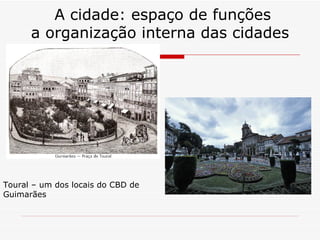 A cidade: espaço de funções
      a organização interna das cidades




Toural – um dos locais do CBD de
Guimarães
 