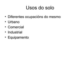 Usos do solo
•   Diferentes ocupacións do mesmo
•   Urbano
•   Comercial
•   Industrial
•   Equipamento
 