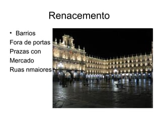 Renacemento
• Barrios
Fora de portas
Prazas con
Mercado
Ruas nmaiores
 