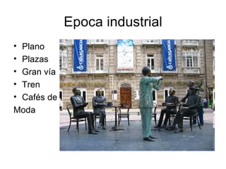 Epoca industrial
•Plano
•Plazas
•Gran vía
•Tren
•Cafés de
Moda
 