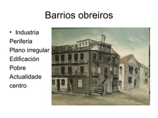Barrios obreiros
• Industria
Periferia
Plano irregular
Edificación
Pobre
Actualidade
centro
 