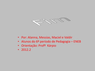 •   Por: Alanna, Messias, Maciel e Valdir
•   Alunos do 6º período de Pedagogia – ENEB
•   Orientação: Profº Kárpio
•   2012.2
 