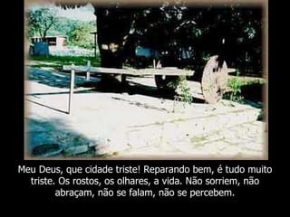 Meu Deus, que cidade triste! Reparando bem, é tudo muito
  triste. Os rostos, os olhares, a vida. Não sorriem, não
         abraçam, não se falam, não se percebem.
 