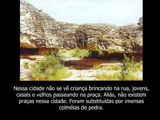 Nessa cidade não se vê criança brincando na rua, jovens,
 casais e velhos passeando na praça. Aliás, não existem
  praças nessa cidade. Foram substituídas por imensas
                   colméias de pedra.
 
