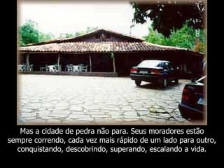 Mas a cidade de pedra não para. Seus moradores estão
sempre correndo, cada vez mais rápido de um lado para outro,
  conquistando, descobrindo, superando, escalando a vida.
 