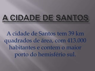 A cidade de Santos tem 39 km
quadrados de área, com 413.000
habitantes e contem o maior
porto do hemisfério sul.
 