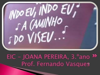 EIC - JOANA PEREIRA, 3.ºano
     Prof. Fernando Vasques
                          do
 
