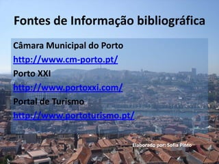 Fontes de Informação bibliográfica
Câmara Municipal do Porto
http://www.cm-porto.pt/
Porto XXI
http://www.portoxxi.com/
Portal de Turismo
http://www.portoturismo.pt/

                          Elaborado por: Sofia Pinto
 