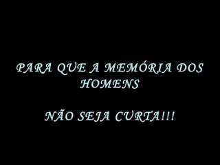 PARA QUE A MEMÓRIA DOS
HOMENS
NÃO SEJA CURTA!!!
 