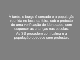 À tarde, o burgo é cercado e a população
reunida no local da feira, sob o pretexto
de uma verificação de identidade, sem
esquecer as crianças nas escolas.
As SS procedem com calma e a
população obedece sem protestar.
 