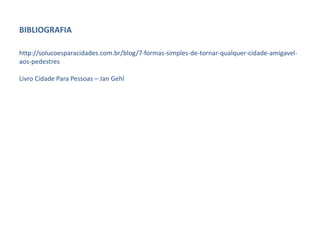 BIBLIOGRAFIA
http://solucoesparacidades.com.br/blog/7-formas-simples-de-tornar-qualquer-cidade-amigavel-
aos-pedestres
Livro Cidade Para Pessoas – Jan Gehl
 