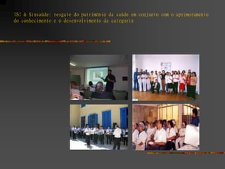 ISI & Sinsaúde: resgate do patrimônio da saúde em conjunto com o aprimoramento
do conhecimento e o desenvolvimento da categoria
 