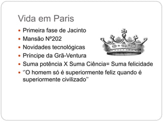 Vida em Paris
 Primeira fase de Jacinto
 Mansão Nº202
 Novidades tecnológicas
 Príncipe da Grã-Ventura
 Suma potência X Suma Ciência= Suma felicidade
 ‘’O homem só é superiormente feliz quando é
superiormente civilizado’’
 