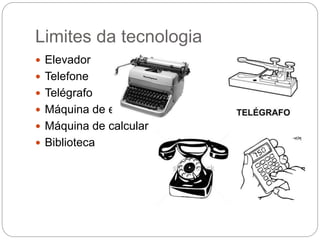 Limites da tecnologia
 Elevador
 Telefone
 Telégrafo
 Máquina de escrever
 Máquina de calcular
 Biblioteca
 