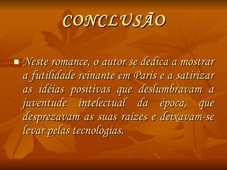 CONCLUSÃO Neste romance, o autor se dedica a mostrar a futilidade reinante em Paris e a satirizar as idéias positivas que deslumbravam a juventude intelectual da época, que desprezavam as suas raízes e deixavam-se levar pelas tecnologias. 
