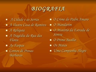 BIOGRAFIA A Cidade e as Serras  A Ilustre Casa de Ramires A Relíquia A Tragédia da Rua das Flores As Farpas Contos de Prosas Bárbaras O Crime do Padre Amaro O Mandarim O Mistério da Estrada de Sintra  O Primo Basílio Os Maias Uma Campanha Alegre 