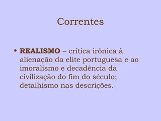 Correntes 
• REALISMO – crítica irônica à 
alienação da elite portuguesa e ao 
imoralismo e decadência da 
civilização do fim do século; 
detalhismo nas descrições. 
 