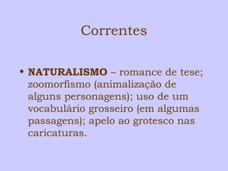 Correntes 
• NATURALISMO – romance de tese; 
zoomorfismo (animalização de 
alguns personagens); uso de um 
vocabulário grosseiro (em algumas 
passagens); apelo ao grotesco nas 
caricaturas. 
 