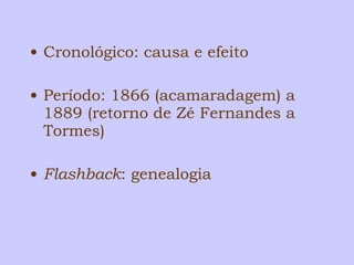 • Cronológico: causa e efeito 
• Período: 1866 (acamaradagem) a 
1889 (retorno de Zé Fernandes a 
Tormes) 
• Flashback: genealogia 
 