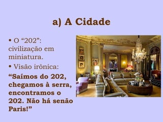a) A Cidade 
• O “202”: 
civilização em 
miniatura. 
• Visão irônica: 
“Saímos do 202, 
chegamos à serra, 
encontramos o 
202. Não há senão 
Paris!” 
 