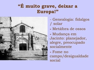 “É muito grave, deixar a 
Europa!” 
- Genealogia: fidalgos 
/ solar 
- Metáfora de ossos 
- Mudança em 
Jacinto: planejador, 
alegre, preocupado 
socialmente 
- Fome no 
campo/desigualdade 
social 
 
