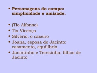 • Personagens do campo: 
simplicidade e amizade. 
• (Tio Alfonso) 
• Tia Vicença 
• Silvério, o caseiro 
• Joana, esposa de Jacinto: 
casamento, equilíbrio 
• Jacintinho e Teresinha: filhos de 
Jacinto 
 