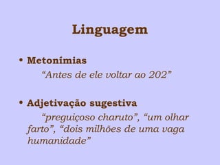 Linguagem 
• Metonímias 
“Antes de ele voltar ao 202” 
• Adjetivação sugestiva 
“preguiçoso charuto”, “um olhar 
farto”, “dois milhões de uma vaga 
humanidade” 
 