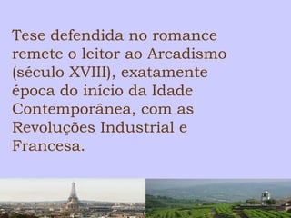 Tese defendida no romance 
remete o leitor ao Arcadismo 
(século XVIII), exatamente 
época do início da Idade 
Contemporânea, com as 
Revoluções Industrial e 
Francesa. 
 