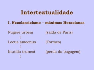 Intertextualidade 
I. Neoclassicismo – máximas Horacianas 
Fugere urbem (saída de Paris) 
 
Locus amoenus (Tormes) 
 
Inutilia truncat (perda da bagagem) 
 
 