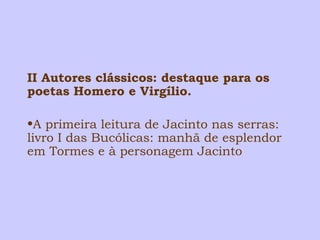 II Autores clássicos: destaque para os 
poetas Homero e Virgílio. 
•A primeira leitura de Jacinto nas serras: 
livro I das Bucólicas: manhã de esplendor 
em Tormes e à personagem Jacinto 
 
