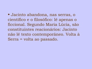 • Jacinto abandona, nas serras, o 
científico e o filosófico: lê apenas o 
ficcional. Segundo Maria Lúcia, são 
constituintes reacionários: Jacinto 
não lê texto contemporâneo. Volta à 
Serra = volta ao passado. 
 