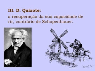 III. D. Quixote: 
a recuperação da sua capacidade de 
rir, contrário de Schopenhauer. 
 