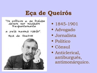 Eça de Queirós 
• 1845-1901 
• Advogado 
• Jornalista 
• Político 
• Cônsul 
• Anticlerical, 
antiburguês, 
antimonárquico. 
 