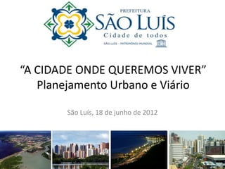 “A CIDADE ONDE QUEREMOS VIVER”
Planejamento Urbano e Viário
São Luís, 18 de junho de 2012
 