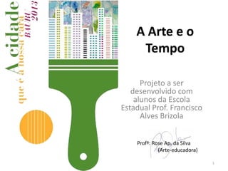 A Arte e o
Tempo
Projeto a ser
desenvolvido com
alunos da Escola
Estadual Prof. Francisco
Alves Brizola
Profª: Rose Ap. da Silva
(Arte-educadora)
1

 