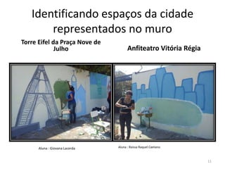Identificando espaços da cidade
representados no muro
Torre Eifel da Praça Nove de
Julho

Aluna : Giovana Lacerda

Anfiteatro Vitória Régia

Aluna : Raissa Raquel Caetano

11

 
