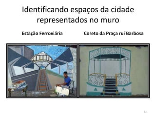 Identificando espaços da cidade
representados no muro
Estação Ferroviária

Coreto da Praça rui Barbosa

12

 