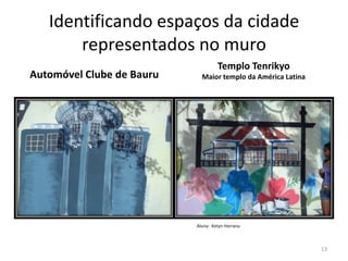 Identificando espaços da cidade
representados no muro
Automóvel Clube de Bauru

Templo Tenrikyo
Maior templo da América Latina

Aluna: Ketyn Horrana

13

 