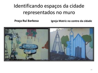 Identificando espaços da cidade
representados no muro
Praça Rui Barbosa

Igreja Matriz no centro da cidade

14

 