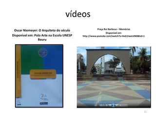 vídeos
Oscar Niemeyer: O Arquiteto do século
Disponível em: Polo Arte na Escola UNESP
Bauru

Praça Rui Barbosa – Memórias
Disponível em:
http://www.youtube.com/watch?v=4vG1tweUJN0&hd=1

21

 