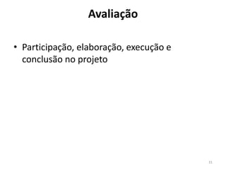 Avaliação
• Participação, elaboração, execução e
conclusão no projeto

31

 