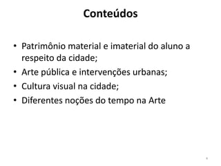 Conteúdos
• Patrimônio material e imaterial do aluno a
respeito da cidade;
• Arte pública e intervenções urbanas;
• Cultura visual na cidade;
• Diferentes noções do tempo na Arte

4

 