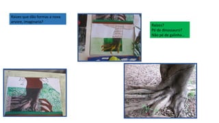 Raizes que dão formas a nova
arvore, imaginaria?

Raízes?
Pé de dinossauro?
Não pé de galinha...

 