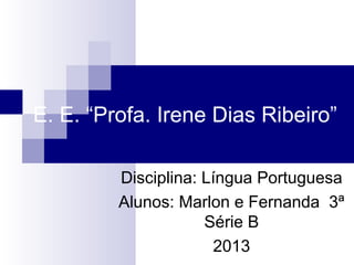 E. E. “Profa. Irene Dias Ribeiro”
Disciplina: Língua Portuguesa
Alunos: Marlon e Fernanda 3ª
Série B
2013
 